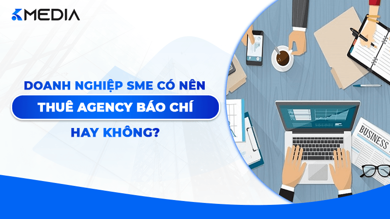 Doanh nghiệp SME có nên thuê agency báo chí không? 7 tiêu chí để quyết định