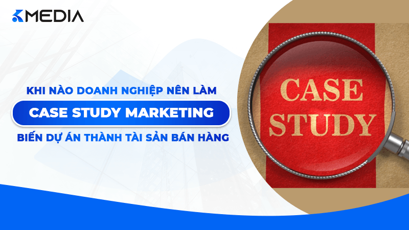 Khi nào doanh nghiệp nên làm case study marketing? Khung biến dự án thành tài sản bán hàng
