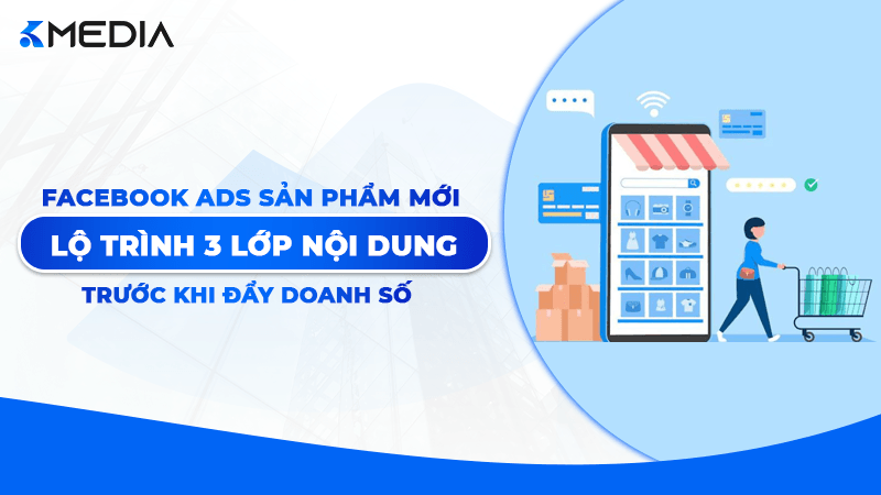 Quảng cáo Facebook cho sản phẩm mới: Lộ trình 3 lớp nội dung trước khi đẩy doanh số