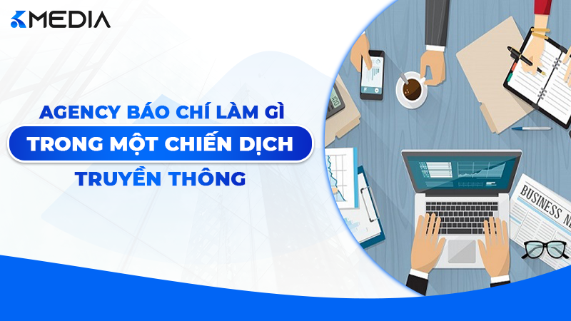 Agency Báo Chí Làm Gì Trong Một Chiến Dịch Truyền Thông?
